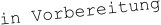 in Vorbereitung